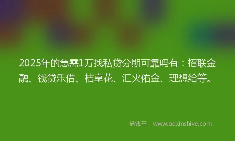 2025年的急需1万找私贷分期可靠吗有：招联金融、钱贷乐借、桔享花、汇火佑金、理想给等。