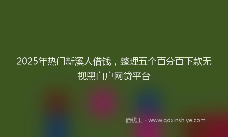 2025年热门新溪人借钱，整理五个百分百下款无视黑白户网贷平台