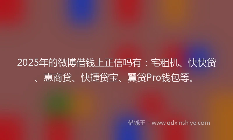 2025年的微博借钱上正信吗有：宅租机、快快贷、惠商贷、快捷贷宝、翼贷Pro钱包等。