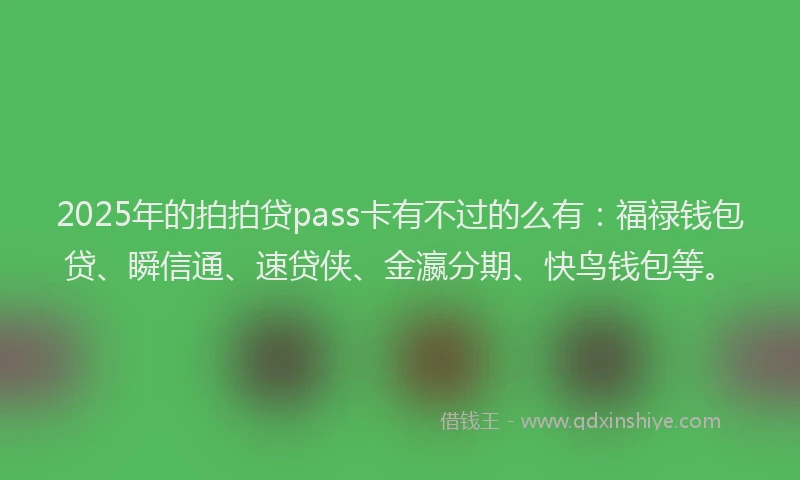 2025年的拍拍贷pass卡有不过的么有：福禄钱包贷、瞬信通、速贷侠、金瀛分期、快鸟钱包等。