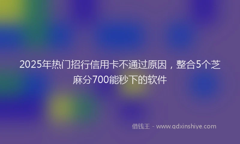 2025年热门招行信用卡不通过原因，整合5个芝麻分700能秒下的软件