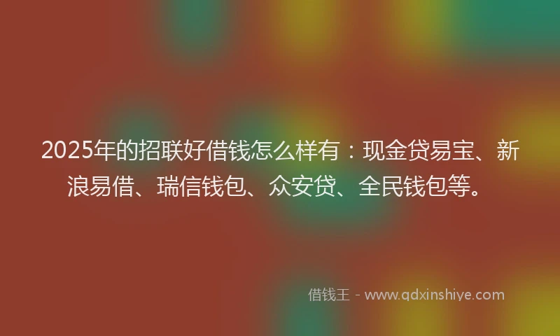 2025年的招联好借钱怎么样有：现金贷易宝、新浪易借、瑞信钱包、众安贷、全民钱包等。
