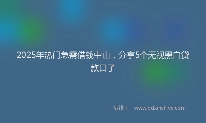 2025年热门急需借钱中山，分享5个无视黑白贷款口子