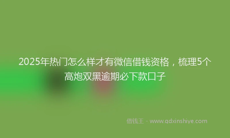 2025年热门怎么样才有微信借钱资格，梳理5个高炮双黑逾期必下款口子