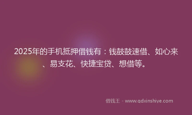 2025年的手机抵押借钱有：钱鼓鼓速借、如心来、易支花、快捷宝贷、想借等。