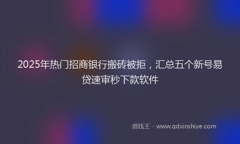 2025年热门招商银行搬砖被拒，汇总五个新号易贷速审秒下款软件