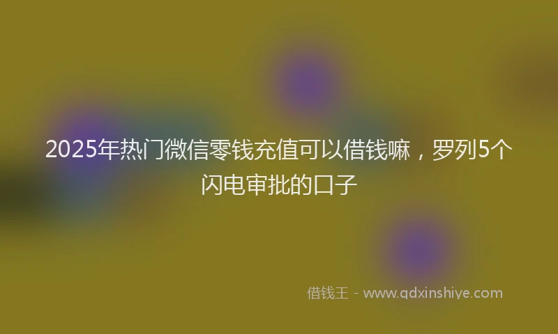 2025年热门微信零钱充值可以借钱嘛，罗列5个闪电审批的口子
