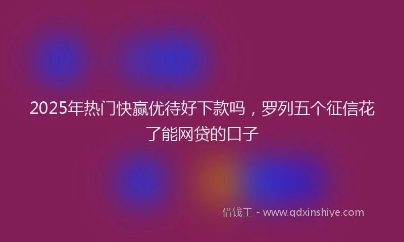 2025年热门快赢优待好下款吗，罗列五个征信花了能网贷的口子