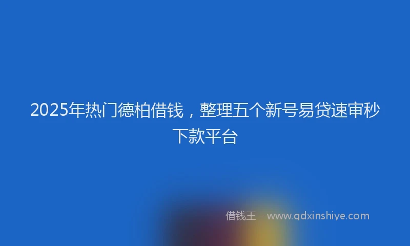 2025年热门德柏借钱，整理五个新号易贷速审秒下款平台