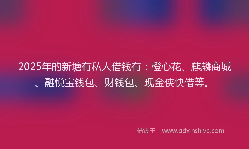 2025年的新塘有私人借钱有：橙心花、麒麟商城、融悦宝钱包、财钱包、现金侠快借等。