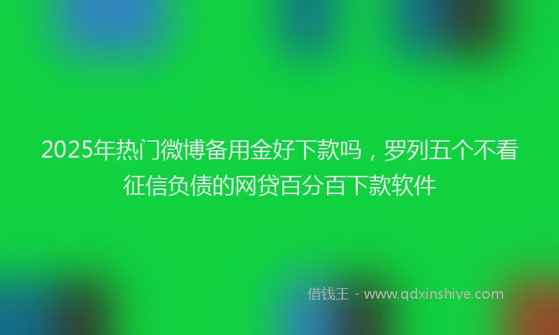 2025年热门微博备用金好下款吗，罗列五个不看征信负债的网贷百分百下款软件