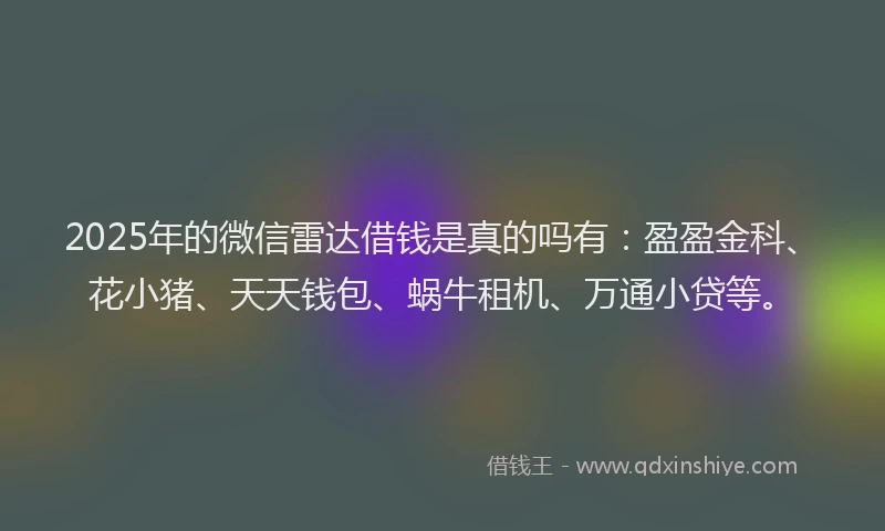 2025年的微信雷达借钱是真的吗有：盈盈金科、花小猪、天天钱包、蜗牛租机、万通小贷等。