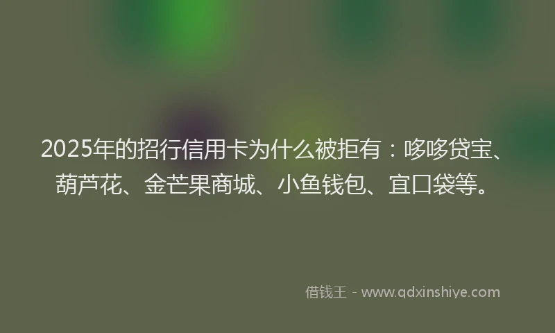 2025年的招行信用卡为什么被拒有：哆哆贷宝、葫芦花、金芒果商城、小鱼钱包、宜口袋等。