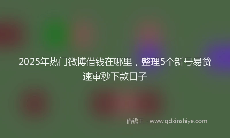 2025年热门微博借钱在哪里，整理5个新号易贷速审秒下款口子