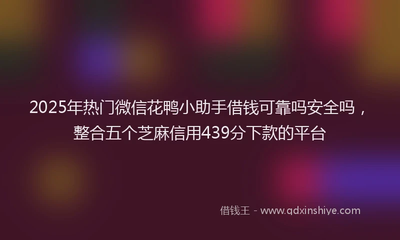 2025年热门微信花鸭小助手借钱可靠吗安全吗，整合五个芝麻信用439分下款的平台