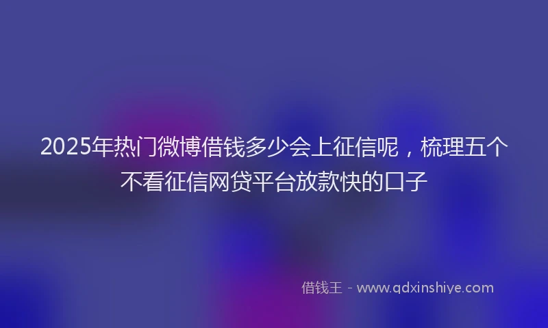 2025年热门微博借钱多少会上征信呢，梳理五个不看征信网贷平台放款快的口子