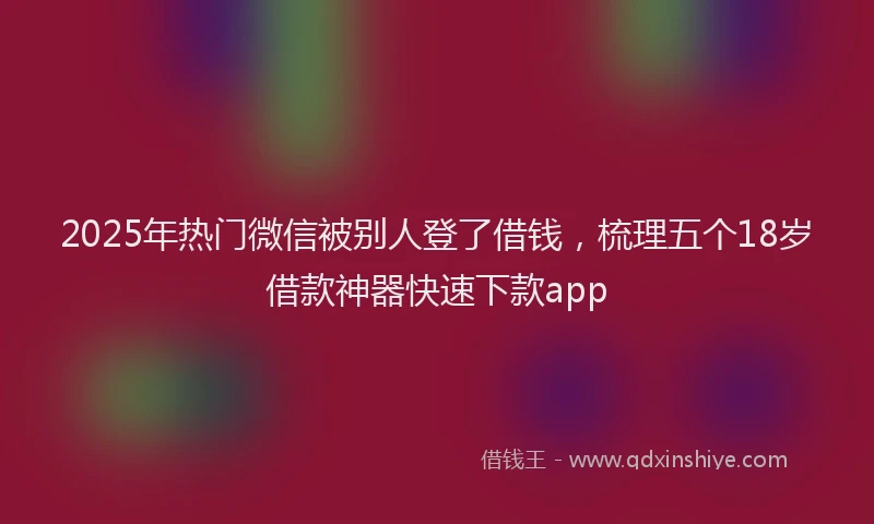 2025年热门微信被别人登了借钱，梳理五个18岁借款神器快速下款app
