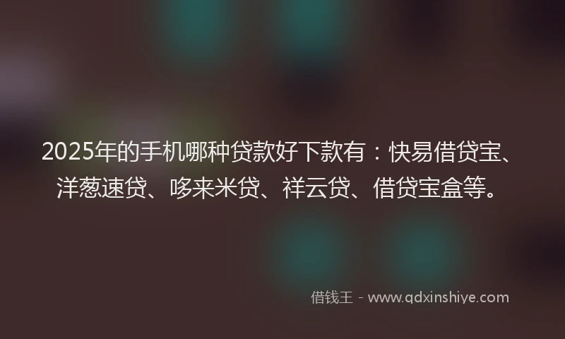 2025年的手机哪种贷款好下款有：快易借贷宝、洋葱速贷、哆来米贷、祥云贷、借贷宝盒等。