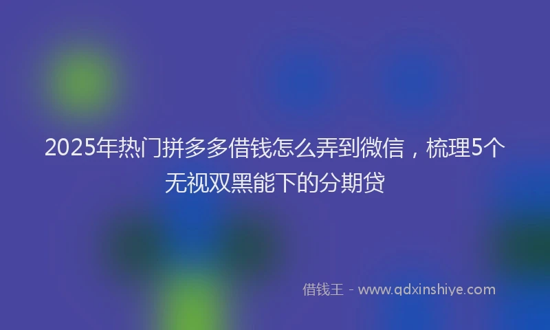 2025年热门拼多多借钱怎么弄到微信，梳理5个无视双黑能下的分期贷
