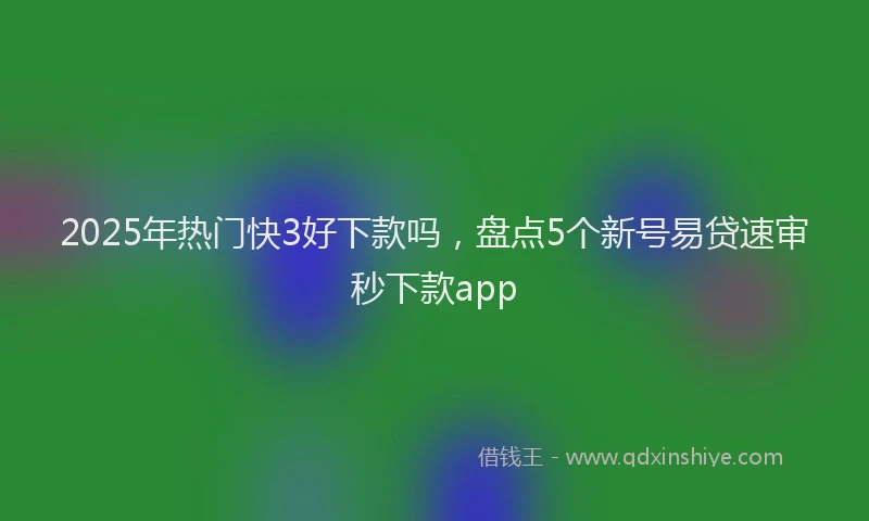 2025年热门快3好下款吗，盘点5个新号易贷速审秒下款app