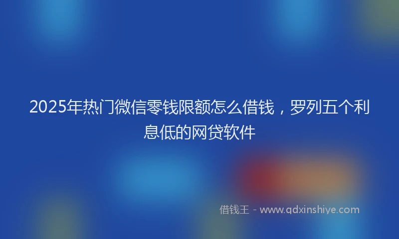 2025年热门微信零钱限额怎么借钱，罗列五个利息低的网贷软件