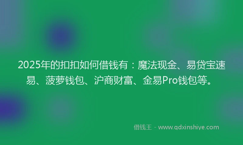 2025年的扣扣如何借钱有：魔法现金、易贷宝速易、菠萝钱包、沪商财富、金易Pro钱包等。