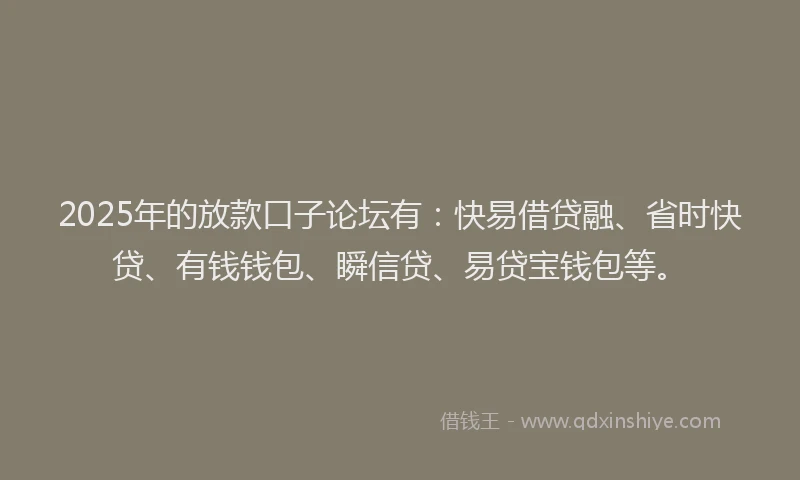 2025年的放款口子论坛有：快易借贷融、省时快贷、有钱钱包、瞬信贷、易贷宝钱包等。