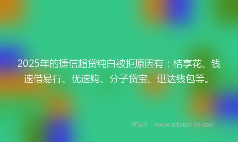 2025年的捷信超贷纯白被拒原因有：桔享花、钱速借易行、优速购、分子贷宝、迅达钱包等。