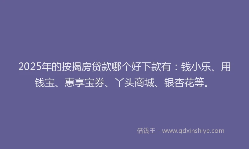 2025年的按揭房贷款哪个好下款有：钱小乐、用钱宝、惠享宝券、丫头商城、银杏花等。