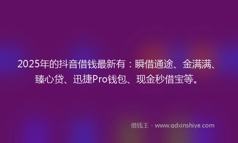 2025年的抖音借钱最新有：瞬借通途、金满满、臻心贷、迅捷Pro钱包、现金秒借宝等。