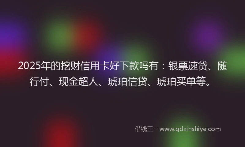 2025年的挖财信用卡好下款吗有：银票速贷、随行付、现金超人、琥珀信贷、琥珀买单等。