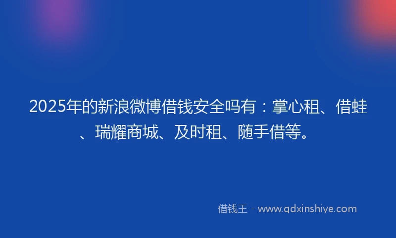 2025年的新浪微博借钱安全吗有：掌心租、借蛙、瑞耀商城、及时租、随手借等。