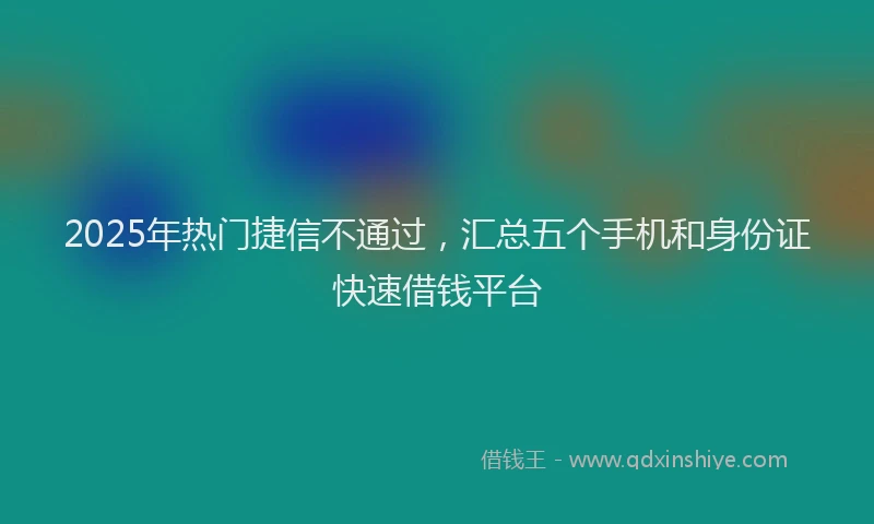 2025年热门捷信不通过，汇总五个手机和身份证快速借钱平台
