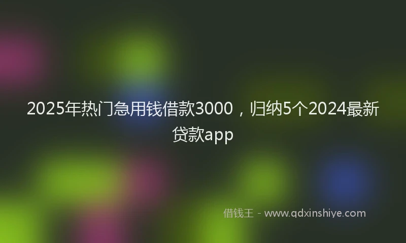 2025年热门急用钱借款3000，归纳5个2024最新贷款app