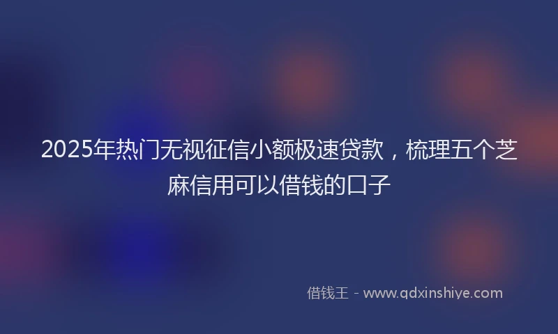 2025年热门无视征信小额极速贷款，梳理五个芝麻信用可以借钱的口子