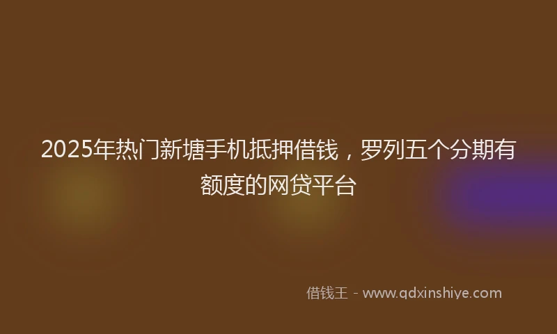 2025年热门新塘手机抵押借钱，罗列五个分期有额度的网贷平台