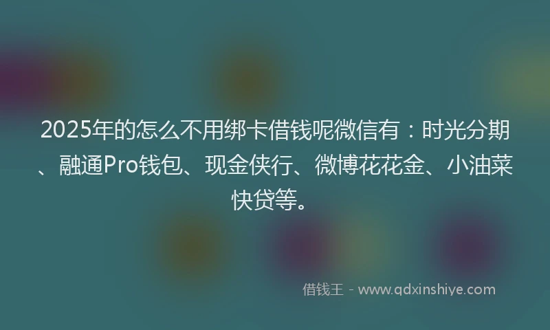 2025年的怎么不用绑卡借钱呢微信有：时光分期、融通Pro钱包、现金侠行、微博花花金、小油菜快贷等。