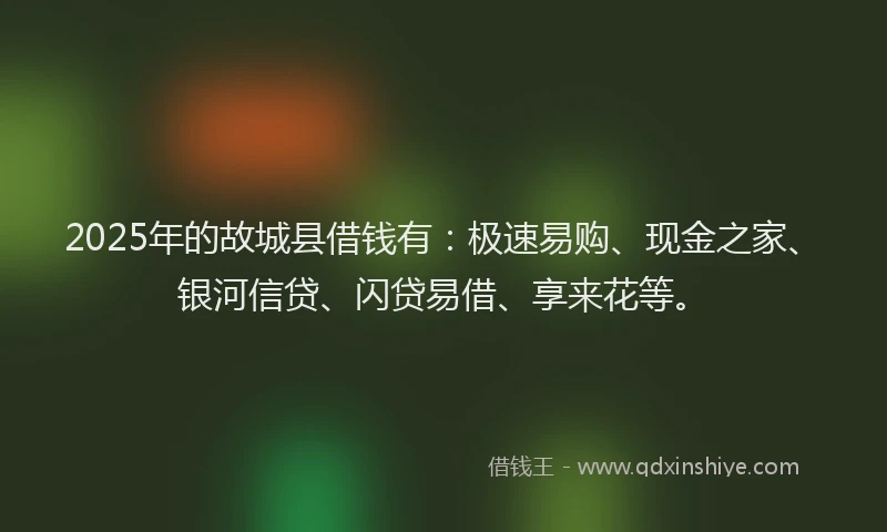 2025年的故城县借钱有：极速易购、现金之家、银河信贷、闪贷易借、享来花等。