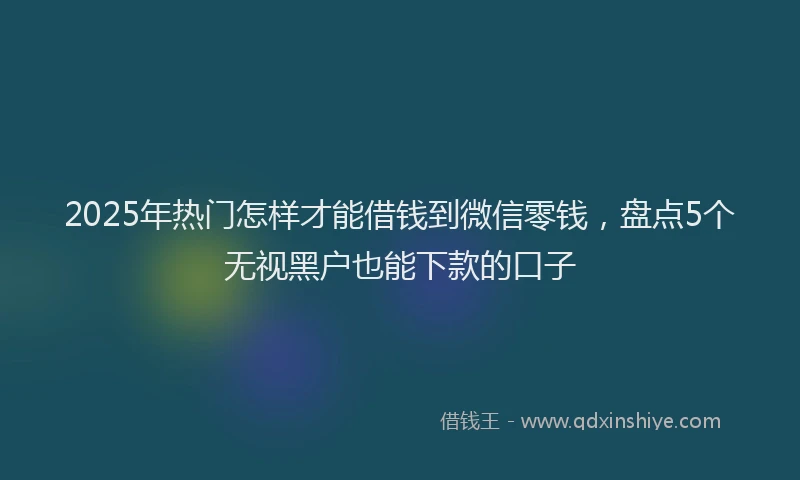 2025年热门怎样才能借钱到微信零钱，盘点5个无视黑户也能下款的口子