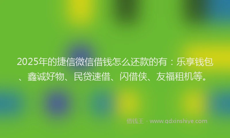 2025年的捷信微信借钱怎么还款的有：乐享钱包、鑫诚好物、民贷速借、闪借侠、友福租机等。
