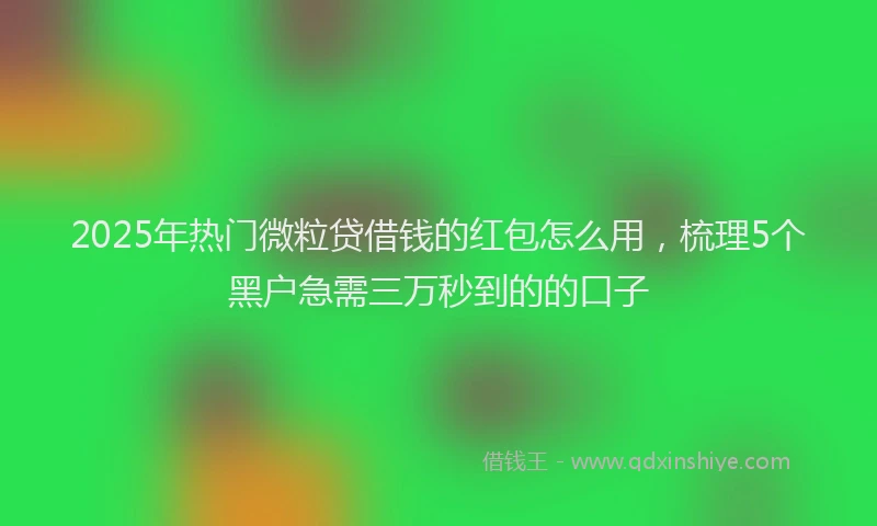 2025年热门微粒贷借钱的红包怎么用，梳理5个黑户急需三万秒到的的口子