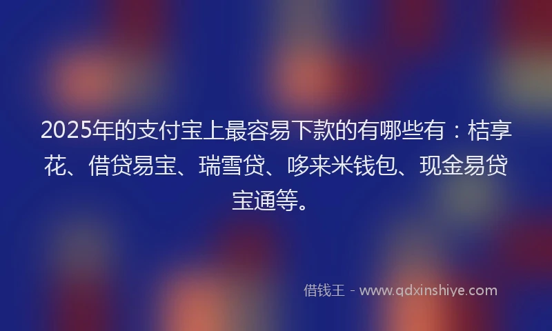 2025年的支付宝上最容易下款的有哪些有：桔享花、借贷易宝、瑞雪贷、哆来米钱包、现金易贷宝通等。