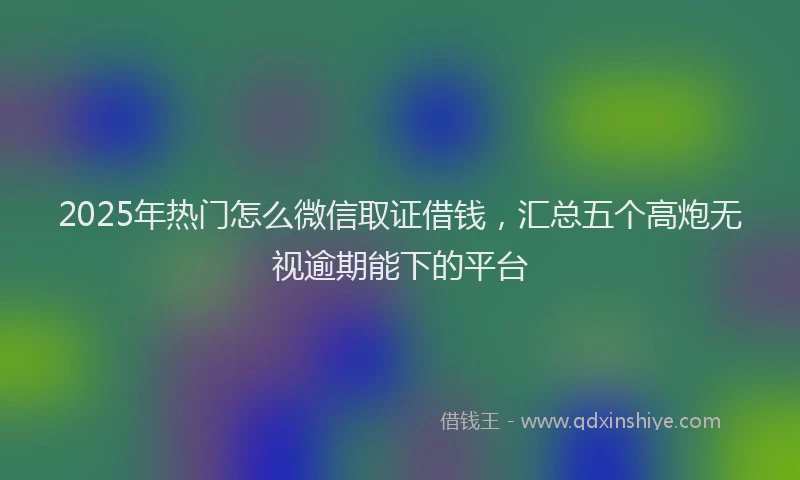 2025年热门怎么微信取证借钱，汇总五个高炮无视逾期能下的平台