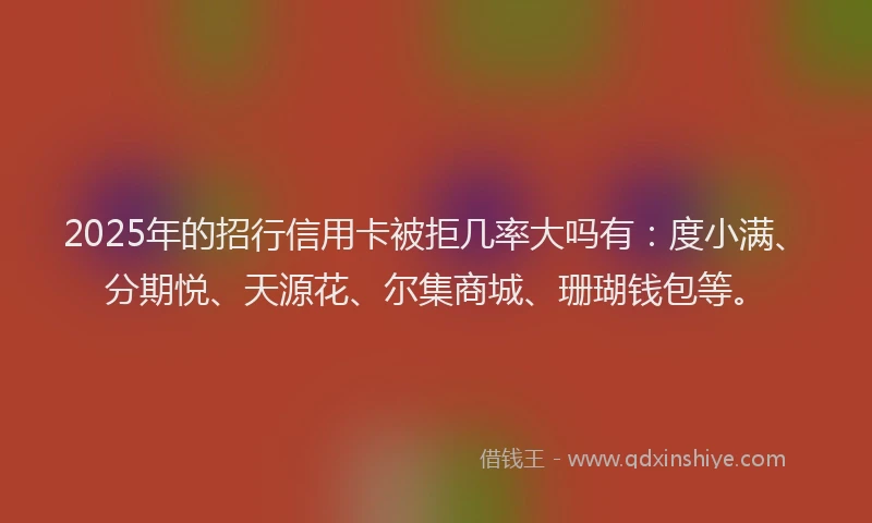 2025年的招行信用卡被拒几率大吗有：度小满、分期悦、天源花、尔集商城、珊瑚钱包等。