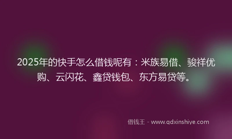 2025年的快手怎么借钱呢有：米族易借、骏祥优购、云闪花、鑫贷钱包、东方易贷等。