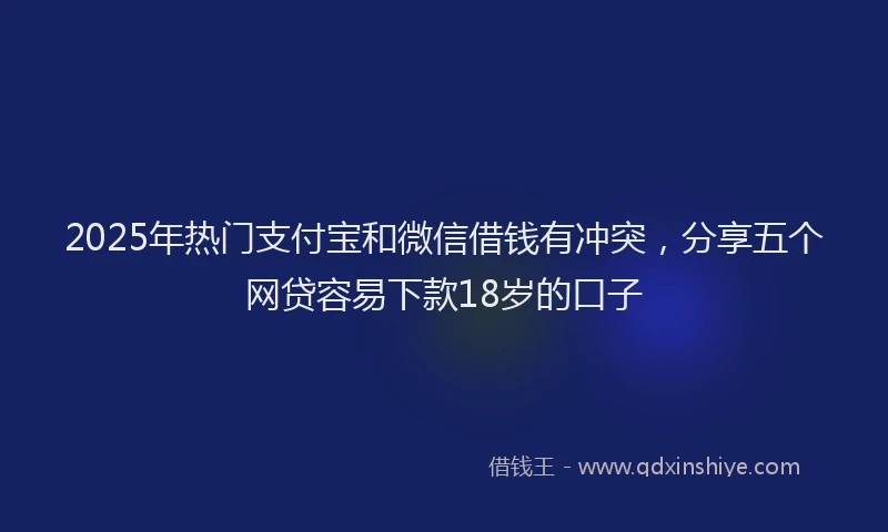 2025年热门支付宝和微信借钱有冲突，分享五个网贷容易下款18岁的口子