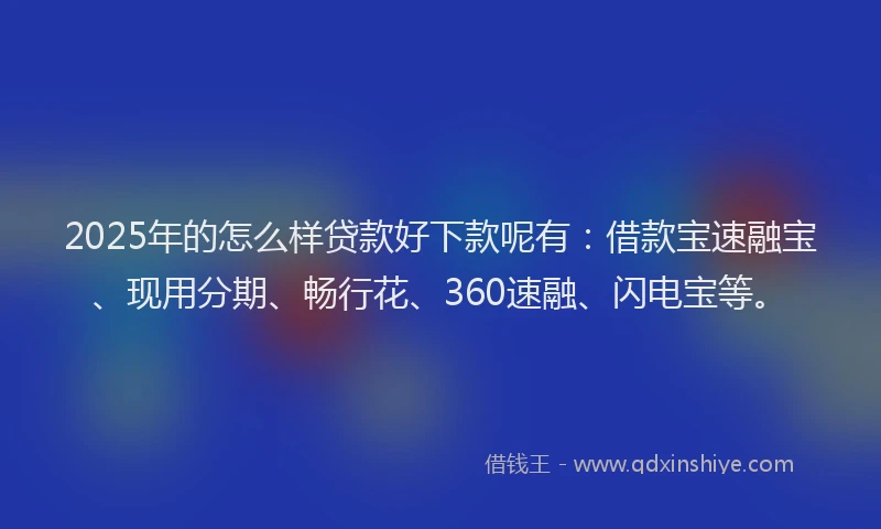 2025年的怎么样贷款好下款呢有：借款宝速融宝、现用分期、畅行花、360速融、闪电宝等。