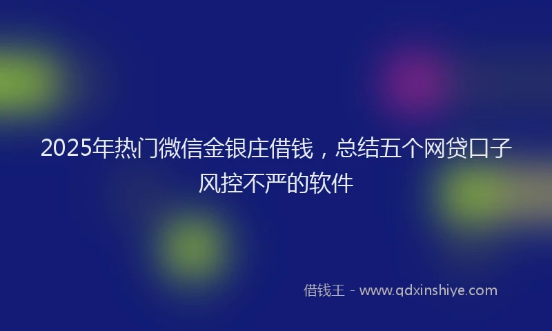 2025年热门微信金银庄借钱，总结五个网贷口子风控不严的软件