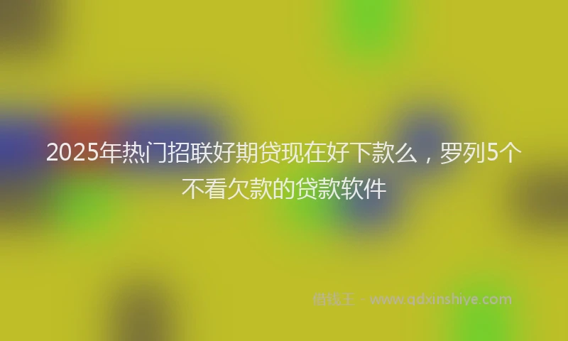 2025年热门招联好期贷现在好下款么，罗列5个不看欠款的贷款软件