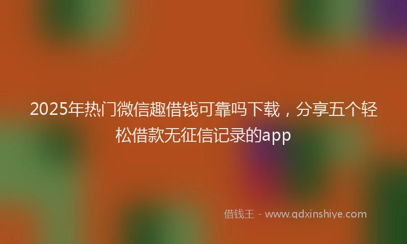 2025年热门微信趣借钱可靠吗下载，分享五个轻松借款无征信记录的app